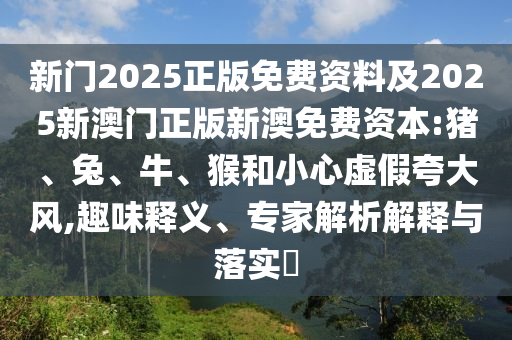 新門2025正版免費(fèi)資料及2025新澳門正版新澳免費(fèi)資本:豬、兔、牛、猴和小心虛假夸大風(fēng),趣味釋義、專家解析解釋與落實(shí)?