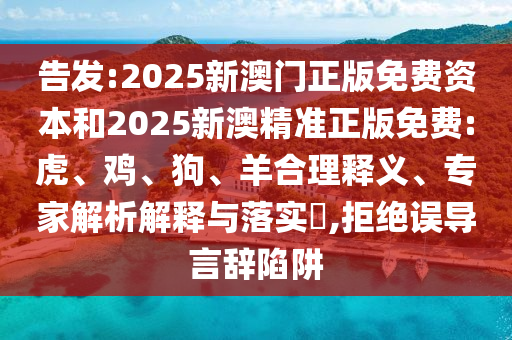 告發(fā):2025新澳門(mén)正版免費(fèi)資本和2025新澳精準(zhǔn)正版免費(fèi):虎、雞、狗、羊合理釋義、專(zhuān)家解析解釋與落實(shí)?,拒絕誤導(dǎo)言辭陷阱