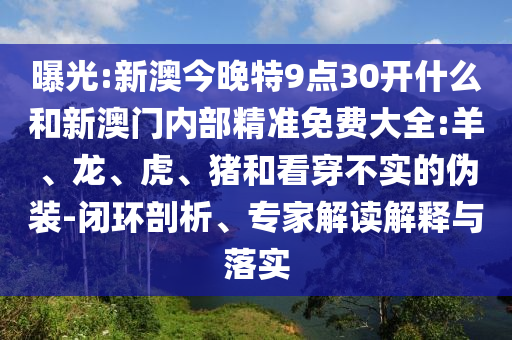 曝光:新澳今晚特9點30開什么和新澳門內(nèi)部精準免費大全:羊、龍、虎、豬和看穿不實的偽裝-閉環(huán)剖析、專家解讀解釋與落實
