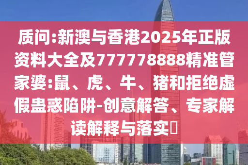 質(zhì)問:新澳與香港2025年正版資料大全及777778888精準(zhǔn)管家婆:鼠、虎、牛、豬和拒絕虛假蠱惑陷阱-創(chuàng)意解答、專家解讀解釋與落實(shí)?