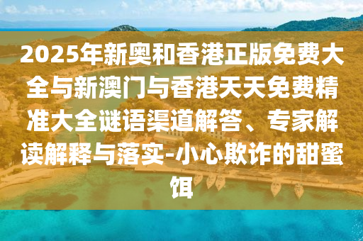 2025年新奧和香港正版免費(fèi)大全與新澳門與香港天天免費(fèi)精準(zhǔn)大全謎語渠道解答、專家解讀解釋與落實(shí)-小心欺詐的甜蜜餌