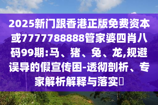 2025新門跟香港正版免費資本或7777788888管家婆四肖八碼99期:馬、豬、兔、龍,規(guī)避誤導的假宣傳困-透徹剖析、專家解析解釋與落實?