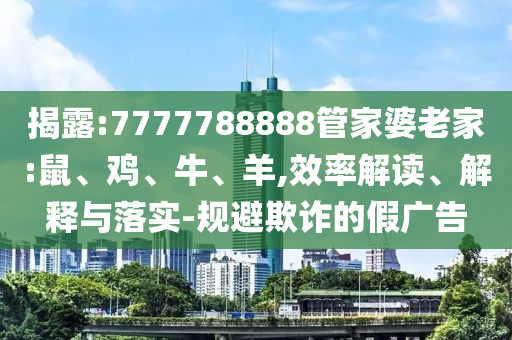 揭露:7777788888管家婆老家:鼠、雞、牛、羊,效率解讀、解釋與落實(shí)-規(guī)避欺詐的假廣告