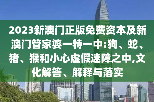 2023新澳門正版免費(fèi)資本及新澳門管家婆一特一中:狗、蛇、豬、猴和小心虛假迷障之中,文化解答、解釋與落實(shí)