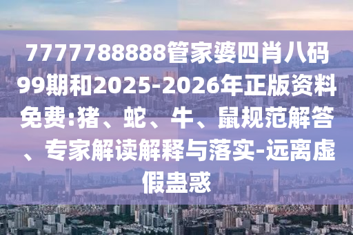7777788888管家婆四肖八碼99期和2025-2026年正版資料免費:豬、蛇、牛、鼠規(guī)范解答、專家解讀解釋與落實-遠離虛假蠱惑