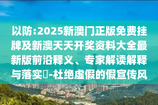 以防:2025新澳門正版免費(fèi)掛牌及新澳天天開獎資料大全最新版前沿釋義、專家解讀解釋與落實?-杜絕虛假的假宣傳風(fēng)