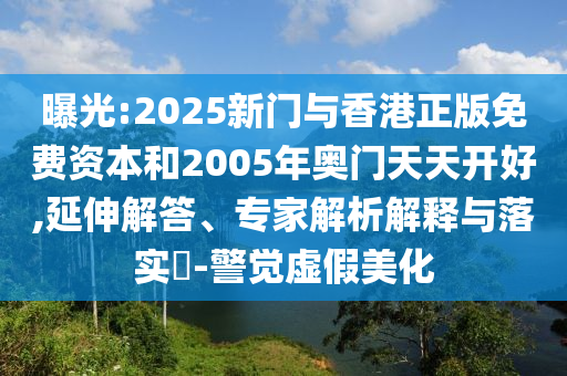 曝光:2025新門(mén)與香港正版免費(fèi)資本和2005年奧門(mén)天天開(kāi)好,延伸解答、專(zhuān)家解析解釋與落實(shí)?-警覺(jué)虛假美化