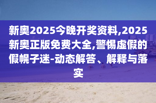 新奧2025今晚開獎(jiǎng)資料,2025新奧正版免費(fèi)大全,警惕虛假的假幌子迷-動(dòng)態(tài)解答、解釋與落實(shí)