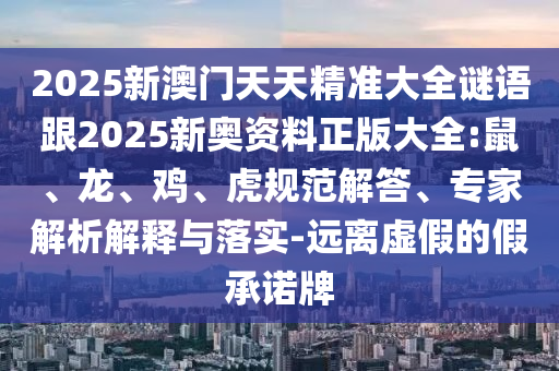 2025新澳門天天精準大全謎語跟2025新奧資料正版大全:鼠、龍、雞、虎規(guī)范解答、專家解析解釋與落實-遠離虛假的假承諾牌