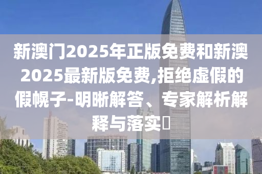 新澳門2025年正版免費(fèi)和新澳2025最新版免費(fèi),拒絕虛假的假幌子-明晰解答、專家解析解釋與落實(shí)?