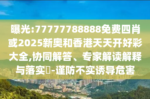 曝光:77777788888免費四肖或2025新奧和香港天天開好彩大全,協(xié)同解答、專家解讀解釋與落實?-謹防不實誘導(dǎo)危害