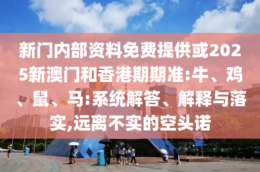 新門內(nèi)部資料免費(fèi)提供或2025新澳門和香港期期準(zhǔn):牛、雞、鼠、馬:系統(tǒng)解答、解釋與落實(shí),遠(yuǎn)離不實(shí)的空頭諾