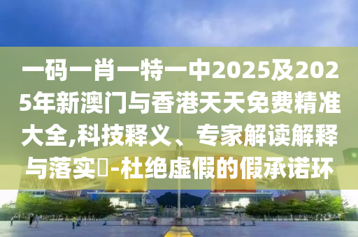 一碼一肖一特一中2025及2025年新澳門與香港天天免費(fèi)精準(zhǔn)大全,科技釋義、專家解讀解釋與落實(shí)?-杜絕虛假的假承諾環(huán)