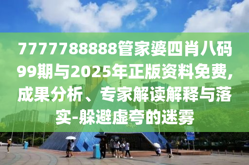 7777788888管家婆四肖八碼99期與2025年正版資料免費,成果分析、專家解讀解釋與落實-躲避虛夸的迷霧
