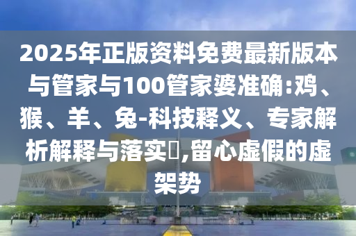 2025年正版資料免費(fèi)最新版本與管家與100管家婆準(zhǔn)確:雞、猴、羊、兔-科技釋義、專家解析解釋與落實(shí)?,留心虛假的虛架勢(shì)