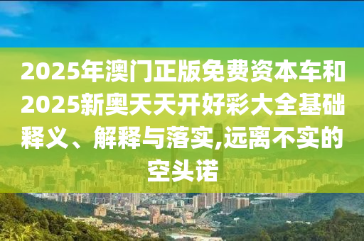 2025年澳門正版免費(fèi)資本車和2025新奧天天開好彩大全基礎(chǔ)釋義、解釋與落實(shí),遠(yuǎn)離不實(shí)的空頭諾
