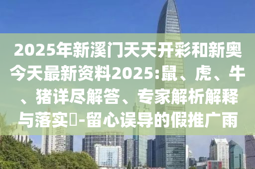 2025年新溪門天天開彩和新奧今天最新資料2025:鼠、虎、牛、豬詳盡解答、專家解析解釋與落實?-留心誤導的假推廣雨