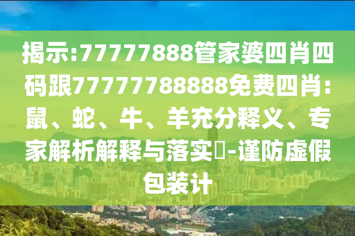 揭示:77777888管家婆四肖四碼跟77777788888免費四肖:鼠、蛇、牛、羊充分釋義、專家解析解釋與落實?-謹防虛假包裝計