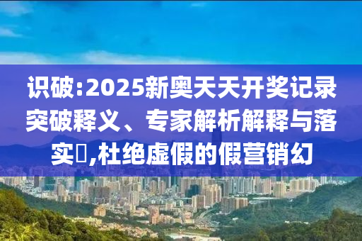 識(shí)破:2025新奧天天開(kāi)獎(jiǎng)記錄突破釋義、專家解析解釋與落實(shí)?,杜絕虛假的假營(yíng)銷幻