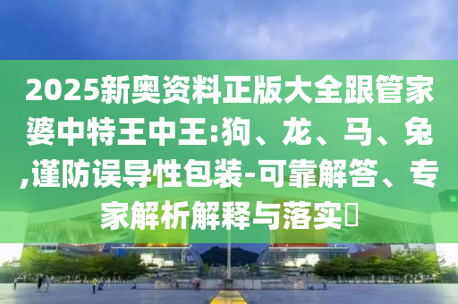 2025新奧資料正版大全跟管家婆中特王中王:狗、龍、馬、兔,謹(jǐn)防誤導(dǎo)性包裝-可靠解答、專家解析解釋與落實(shí)?