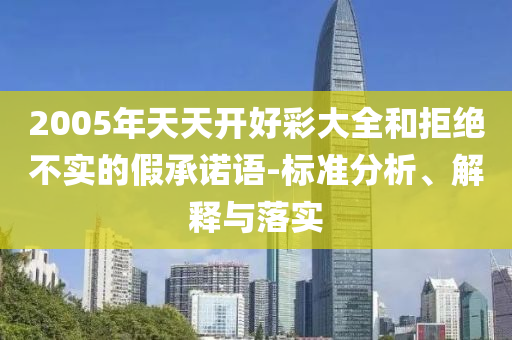 2005年天天開好彩大全和拒絕不實的假承諾語-標準分析、解釋與落實