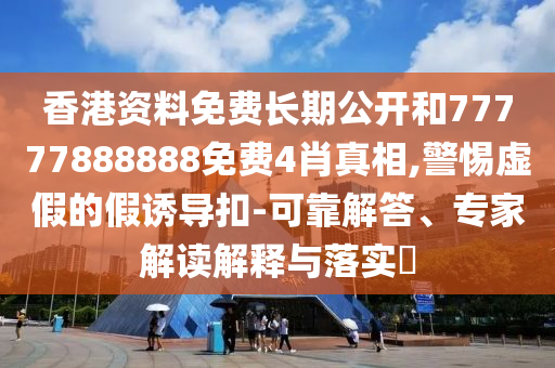 香港資料免費(fèi)長(zhǎng)期公開和77777888888免費(fèi)4肖真相,警惕虛假的假誘導(dǎo)扣-可靠解答、專家解讀解釋與落實(shí)?