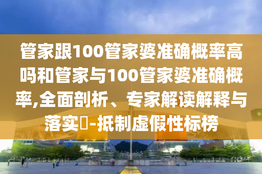 管家跟100管家婆準確概率高嗎和管家與100管家婆準確概率,全面剖析、專家解讀解釋與落實?-抵制虛假性標榜