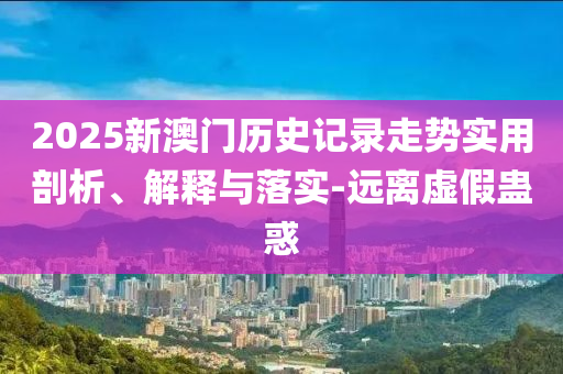 2025新澳門歷史記錄走勢實(shí)用剖析、解釋與落實(shí)-遠(yuǎn)離虛假蠱惑