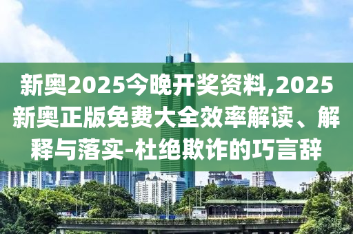 新奧2025今晚開獎(jiǎng)資料,2025新奧正版免費(fèi)大全效率解讀、解釋與落實(shí)-杜絕欺詐的巧言辭