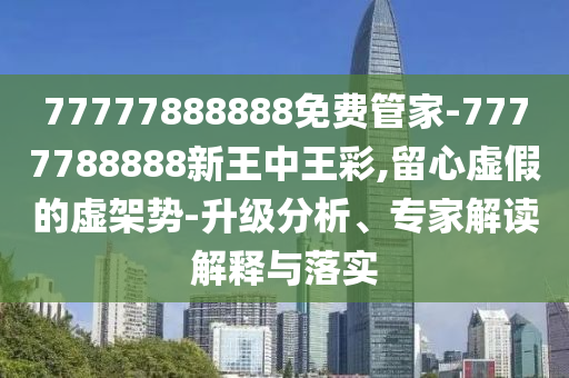 77777888888免費管家-7777788888新王中王彩,留心虛假的虛架勢-升級分析、專家解讀解釋與落實