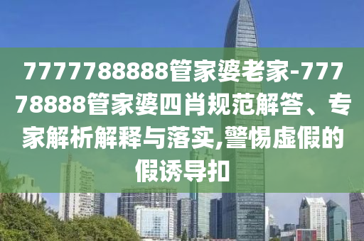7777788888管家婆老家-77778888管家婆四肖規(guī)范解答、專家解析解釋與落實(shí),警惕虛假的假誘導(dǎo)扣