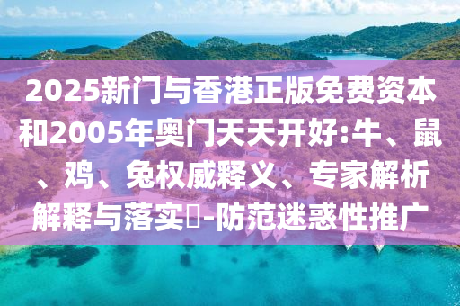 2025新門與香港正版免費資本和2005年奧門天天開好:牛、鼠、雞、兔權(quán)威釋義、專家解析解釋與落實?-防范迷惑性推廣