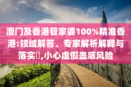 澳門及香港管家婆100%精準(zhǔn)香港:領(lǐng)域解答、專家解析解釋與落實(shí)?,小心虛假蠱惑風(fēng)險(xiǎn)
