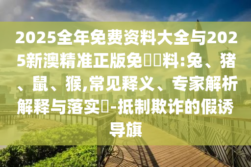 2025全年免費(fèi)資料大全與2025新澳精準(zhǔn)正版免費(fèi)資料:兔、豬、鼠、猴,常見釋義、專家解析解釋與落實(shí)?-抵制欺詐的假誘導(dǎo)旗