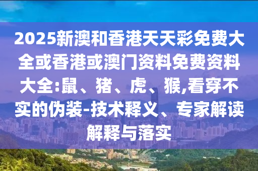 2025新澳和香港天天彩免費(fèi)大全或香港或澳門資料免費(fèi)資料大全:鼠、豬、虎、猴,看穿不實(shí)的偽裝-技術(shù)釋義、專家解讀解釋與落實(shí)