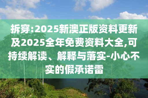 拆穿:2025新澳正版資料更新及2025全年免費(fèi)資料大全,可持續(xù)解讀、解釋與落實(shí)-小心不實(shí)的假承諾雷