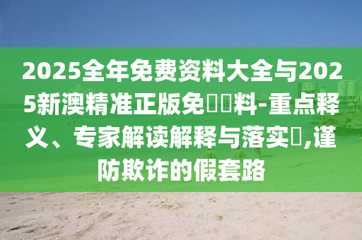 2025全年免費(fèi)資料大全與2025新澳精準(zhǔn)正版免費(fèi)資料-重點(diǎn)釋義、專家解讀解釋與落實(shí)?,謹(jǐn)防欺詐的假套路