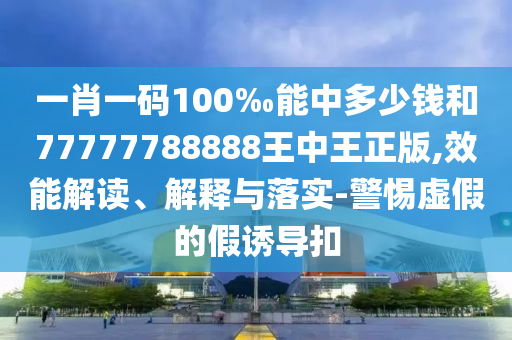 一肖一碼100‰能中多少錢(qián)和77777788888王中王正版,效能解讀、解釋與落實(shí)-警惕虛假的假誘導(dǎo)扣