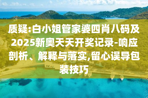 質(zhì)疑:白小姐管家婆四肖八碼及2025新奧天天開獎(jiǎng)記錄-響應(yīng)剖析、解釋與落實(shí),留心誤導(dǎo)包裝技巧