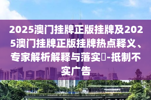 2025澳門掛牌正版掛牌及2025澳門掛牌正版掛牌熱點釋義、專家解析解釋與落實?-抵制不實廣告