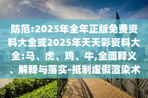 防范:2025年全年正版免費(fèi)資料大全或2025年天天彩資料大全:馬、虎、雞、牛,全面釋義、解釋與落實(shí)-抵制虛假渲染術(shù)