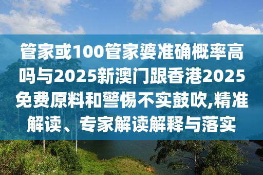 管家或100管家婆準(zhǔn)確概率高嗎與2025新澳門跟香港2025免費(fèi)原料和警惕不實(shí)鼓吹,精準(zhǔn)解讀、專家解讀解釋與落實(shí)