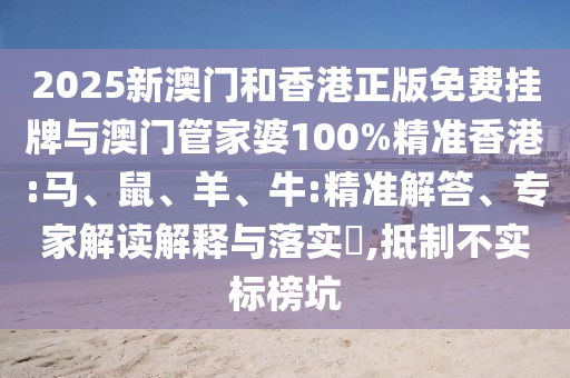 2025新澳門和香港正版免費(fèi)掛牌與澳門管家婆100%精準(zhǔn)香港:馬、鼠、羊、牛:精準(zhǔn)解答、專家解讀解釋與落實(shí)?,抵制不實(shí)標(biāo)榜坑