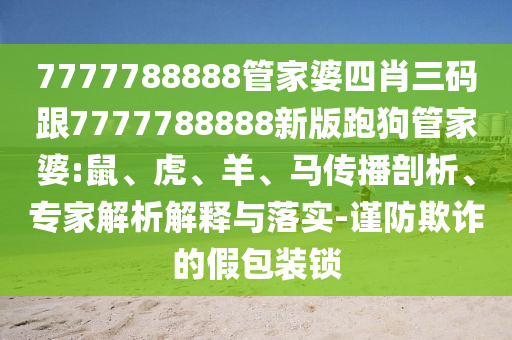 7777788888管家婆四肖三碼跟7777788888新版跑狗管家婆:鼠、虎、羊、馬傳播剖析、專家解析解釋與落實-謹(jǐn)防欺詐的假包裝鎖