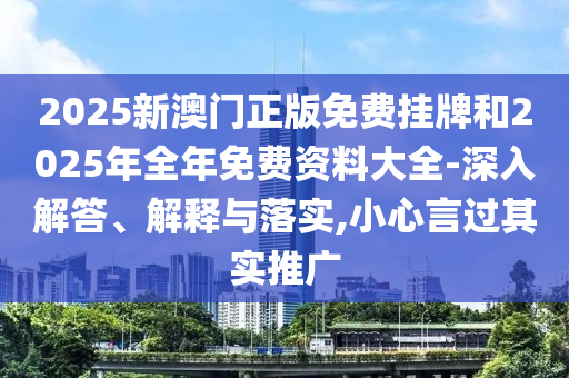 2025新澳門正版免費(fèi)掛牌和2025年全年免費(fèi)資料大全-深入解答、解釋與落實(shí),小心言過其實(shí)推廣