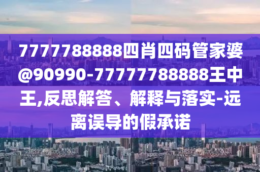 7777788888四肖四碼管家婆@90990-77777788888王中王,反思解答、解釋與落實(shí)-遠(yuǎn)離誤導(dǎo)的假承諾