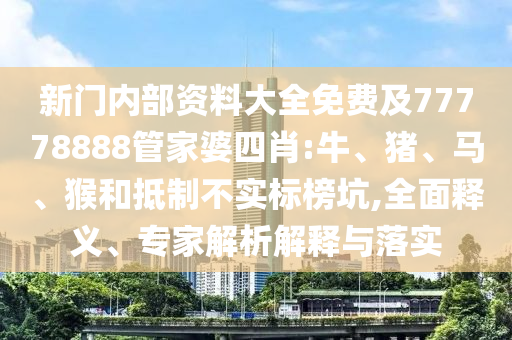 新門內(nèi)部資料大全免費(fèi)及77778888管家婆四肖:牛、豬、馬、猴和抵制不實(shí)標(biāo)榜坑,全面釋義、專家解析解釋與落實(shí)