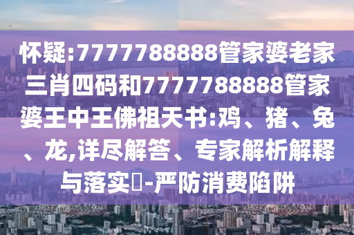 懷疑:7777788888管家婆老家三肖四碼和7777788888管家婆王中王佛祖天書:雞、豬、兔、龍,詳盡解答、專家解析解釋與落實?-嚴(yán)防消費(fèi)陷阱