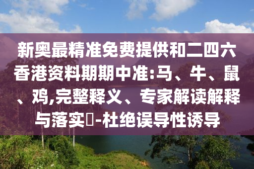 新奧最精準免費提供和二四六香港資料期期中準:馬、牛、鼠、雞,完整釋義、專家解讀解釋與落實?-杜絕誤導(dǎo)性誘導(dǎo)