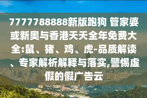 7777788888新版跑狗 管家婆或新奧與香港天天全年免費(fèi)大全:鼠、豬、雞、虎-品質(zhì)解讀、專家解析解釋與落實(shí),警惕虛假的假廣告云